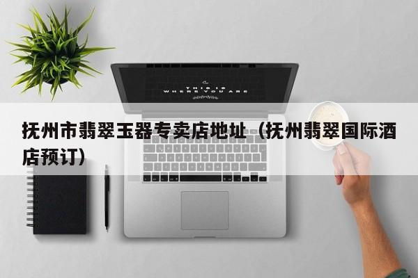 乐鱼官网-抚州市翡翠玉器专卖店地址（抚州翡翠国际酒店预订）